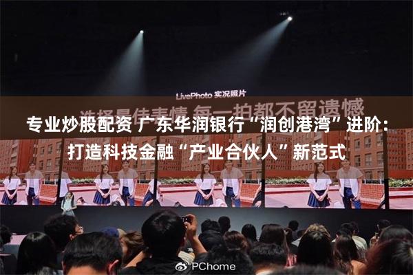 专业炒股配资 广东华润银行“润创港湾”进阶：打造科技金融“产业合伙人”新范式