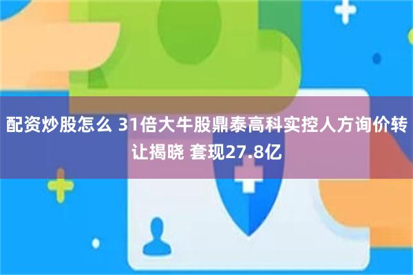 配资炒股怎么 31倍大牛股鼎泰高科实控人方询价转让揭晓 套现27.8亿