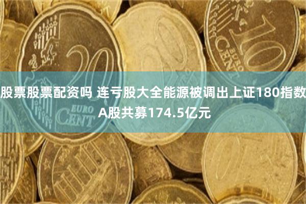 股票股票配资吗 连亏股大全能源被调出上证180指数 A股共募174.5亿元