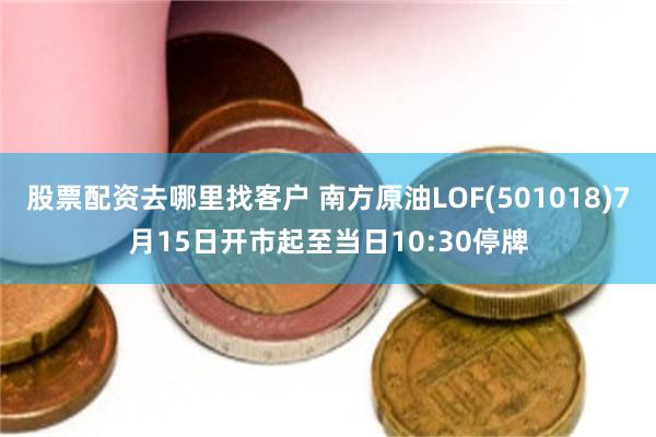 股票配资去哪里找客户 南方原油LOF(501018)7月15日开市起至当日10:30停牌