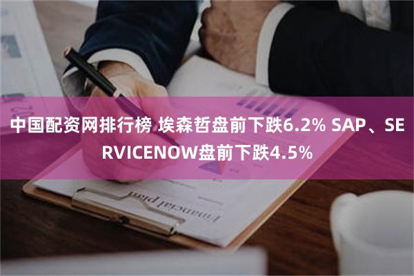 中国配资网排行榜 埃森哲盘前下跌6.2% SAP、SERVICENOW盘前下跌4.5%