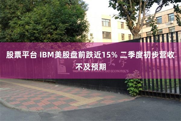 股票平台 IBM美股盘前跌近15% 二季度初步营收不及预期