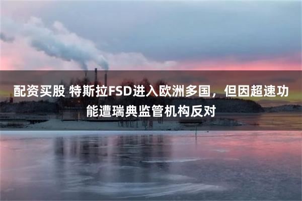 配资买股 特斯拉FSD进入欧洲多国，但因超速功能遭瑞典监管机构反对