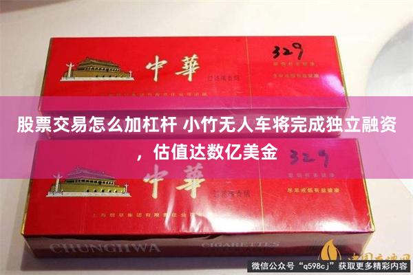 股票交易怎么加杠杆 小竹无人车将完成独立融资，估值达数亿美金