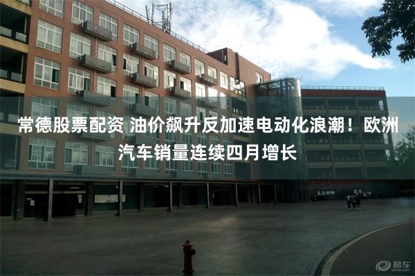 常德股票配资 油价飙升反加速电动化浪潮！欧洲汽车销量连续四月增长