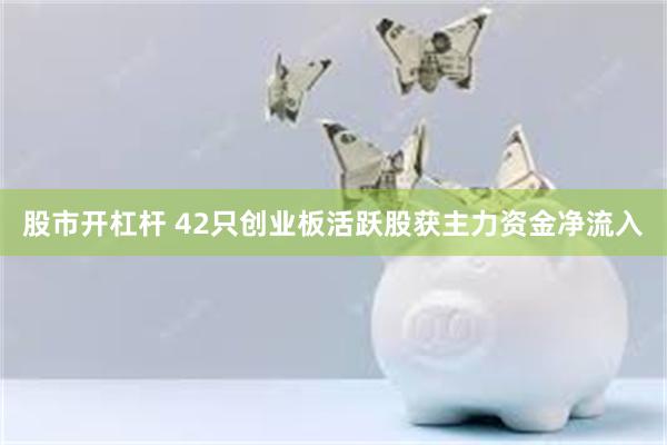 股市开杠杆 42只创业板活跃股获主力资金净流入