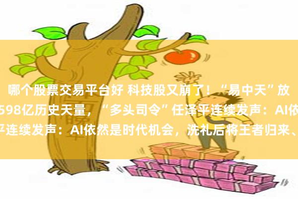 哪个股票交易平台好 科技股又崩了！“易中天”放量暴跌，中际旭创轰出598亿历史天量，“多头司令”任泽平连续发声：AI依然是时代机会，洗礼后将王者归来、光芒万丈