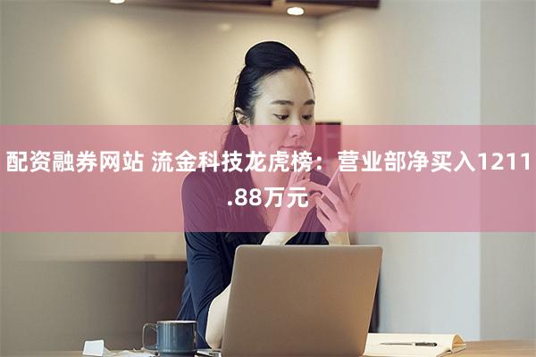 配资融券网站 流金科技龙虎榜：营业部净买入1211.88万元