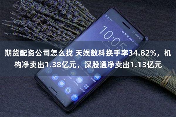 期货配资公司怎么找 天娱数科换手率34.82%，机构净卖出1.38亿元，深股通净卖出1.13亿元