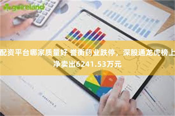 配资平台哪家质量好 誉衡药业跌停，深股通龙虎榜上净卖出6241.53万元
