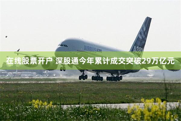 在线股票开户 深股通今年累计成交突破29万亿元