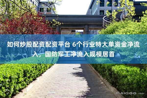 如何炒股配资配资平台 6个行业特大单资金净流入，国防军工净流入规模居首