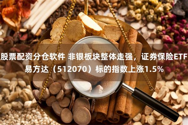 股票配资分仓软件 非银板块整体走强，证券保险ETF易方达（512070）标的指数上涨1.5%