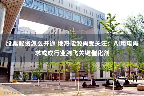 股票配资怎么开通 地热能源再受关注：AI用电需求或成行业腾飞关键催化剂
