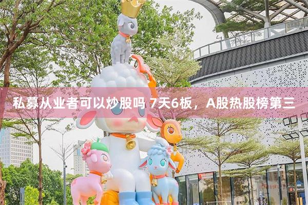 私募从业者可以炒股吗 7天6板，A股热股榜第三