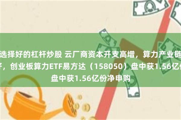 选择好的杠杆炒股 云厂商资本开支高增，算力产业链景气向好，创业板算力ETF易方达（158050）盘中获1.56亿份净申购