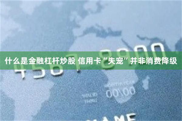 什么是金融杠杆炒股 信用卡“失宠”并非消费降级