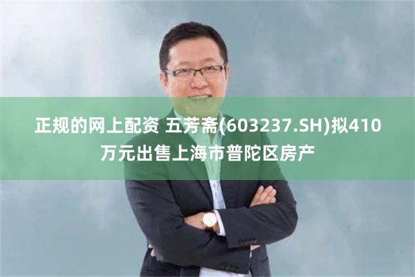 正规的网上配资 五芳斋(603237.SH)拟410万元出售上海市普陀区房产