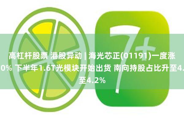 高杠杆股票 港股异动 | 海光芯正(01191)一度涨超10% 下半年1.6T光模块开始出货 南向持股占比升至4.2%